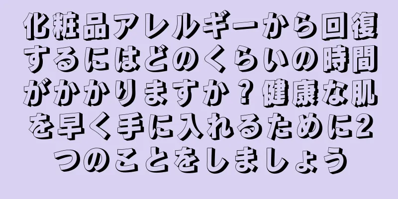 化粧品アレルギーから回復するにはどのくらいの時間がかかりますか？健康な肌を早く手に入れるために2つのことをしましょう