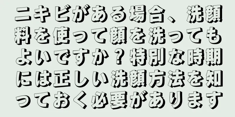 ニキビがある場合、洗顔料を使って顔を洗ってもよいですか？特別な時期には正しい洗顔方法を知っておく必要があります