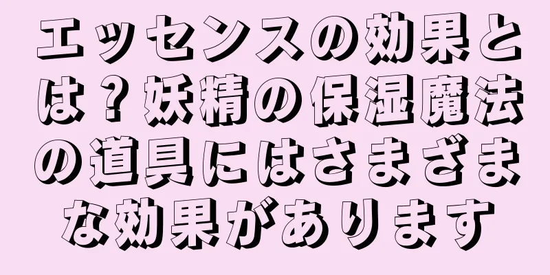 エッセンスの効果とは？妖精の保湿魔法の道具にはさまざまな効果があります