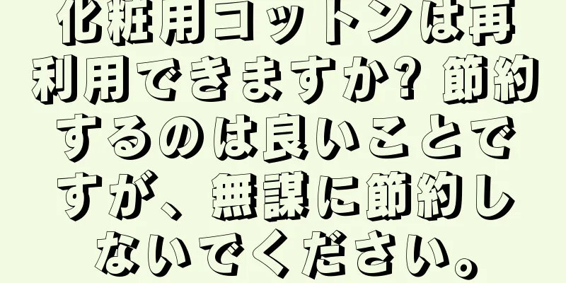 化粧用コットンは再利用できますか? 節約するのは良いことですが、無謀に節約しないでください。