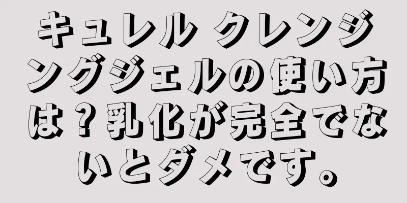 キュレル クレンジングジェルの使い方は？乳化が完全でないとダメです。