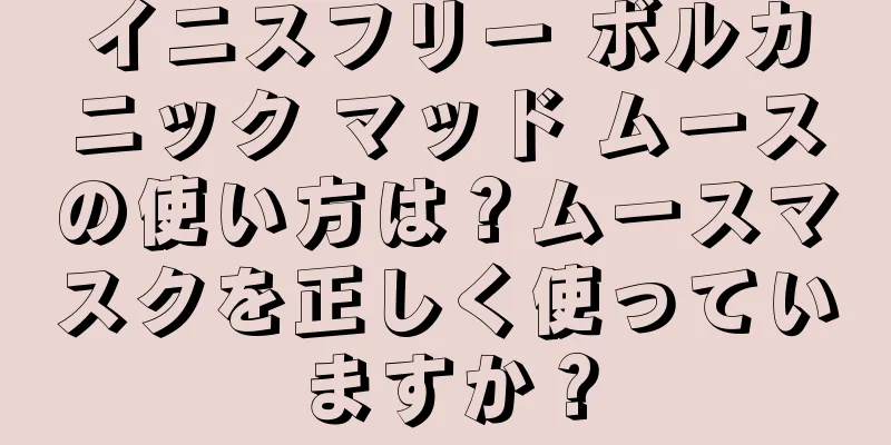 イニスフリー ボルカニック マッド ムースの使い方は？ムースマスクを正しく使っていますか？