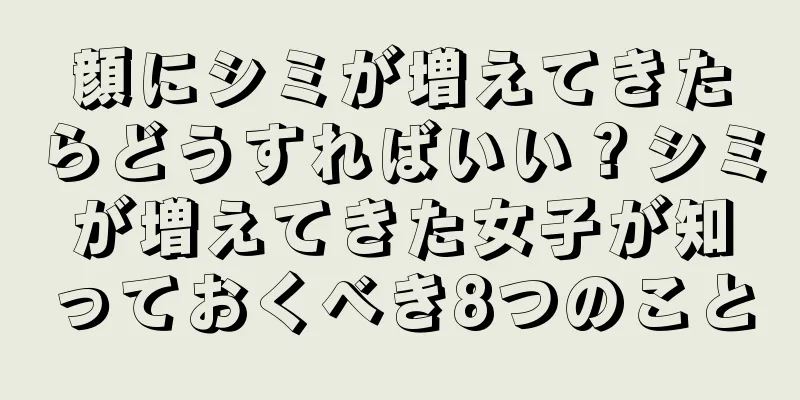 顔にシミが増えてきたらどうすればいい？シミが増えてきた女子が知っておくべき8つのこと