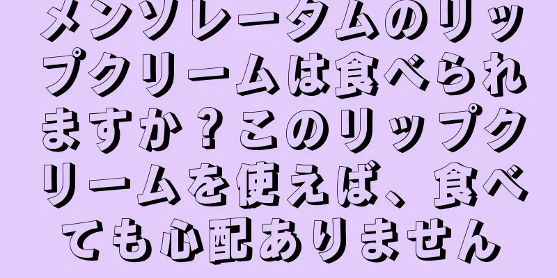 メンソレータムのリップクリームは食べられますか？このリップクリームを使えば、食べても心配ありません