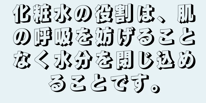 化粧水の役割は、肌の呼吸を妨げることなく水分を閉じ込めることです。