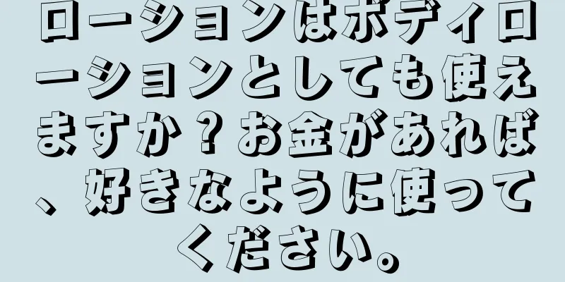 ローションはボディローションとしても使えますか？お金があれば、好きなように使ってください。