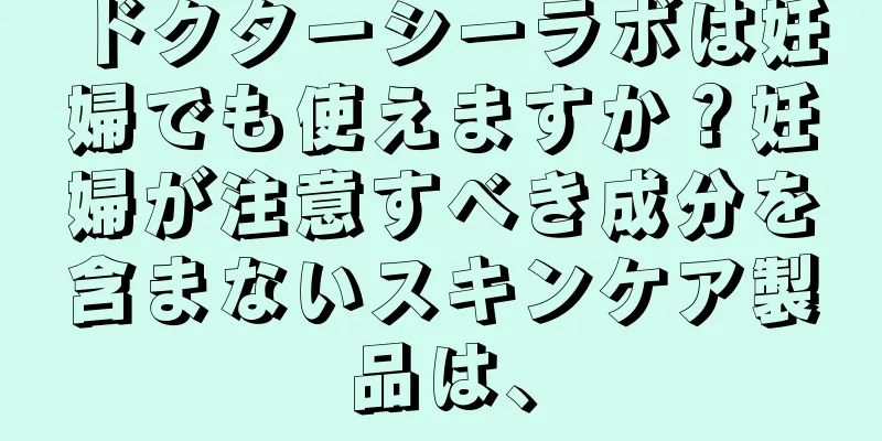 ドクターシーラボは妊婦でも使えますか？妊婦が注意すべき成分を含まないスキンケア製品は、