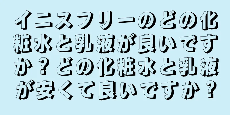 イニスフリーのどの化粧水と乳液が良いですか？どの化粧水と乳液が安くて良いですか？