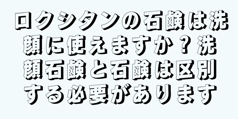 ロクシタンの石鹸は洗顔に使えますか？洗顔石鹸と石鹸は区別する必要があります