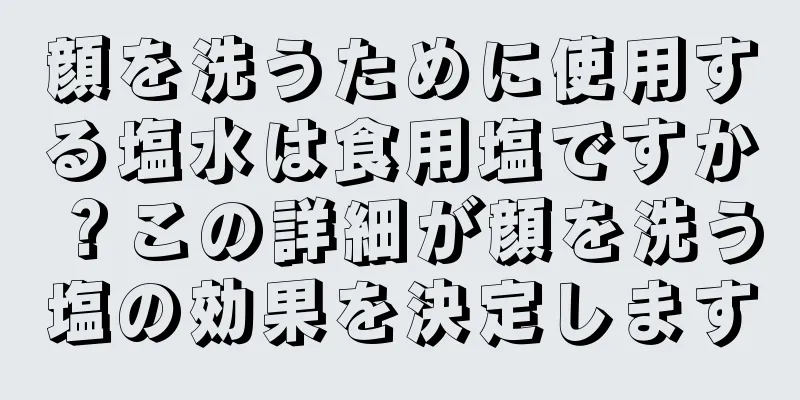 顔を洗うために使用する塩水は食用塩ですか？この詳細が顔を洗う塩の効果を決定します