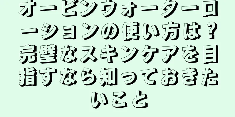 オービンウォーターローションの使い方は？完璧なスキンケアを目指すなら知っておきたいこと