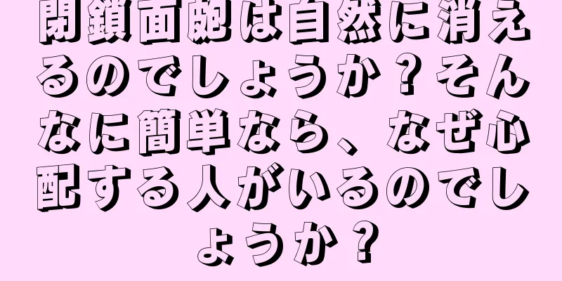 閉鎖面皰は自然に消えるのでしょうか？そんなに簡単なら、なぜ心配する人がいるのでしょうか？