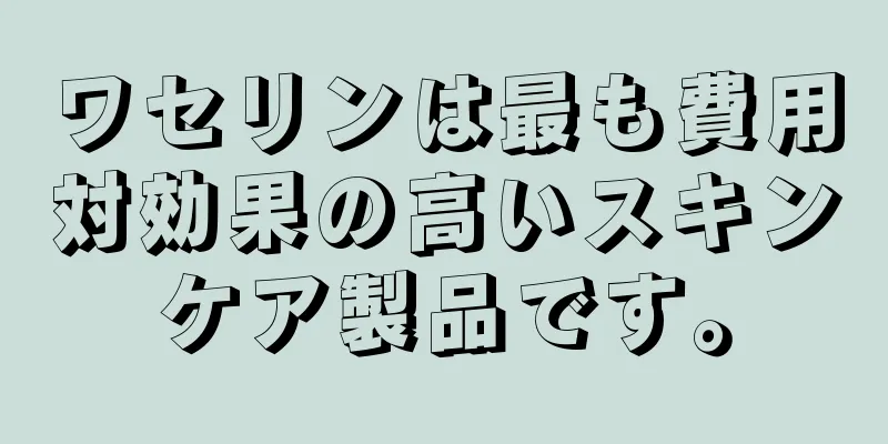 ワセリンは最も費用対効果の高いスキンケア製品です。