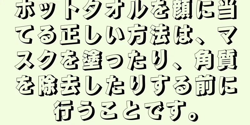 ホットタオルを顔に当てる正しい方法は、マスクを塗ったり、角質を除去したりする前に行うことです。