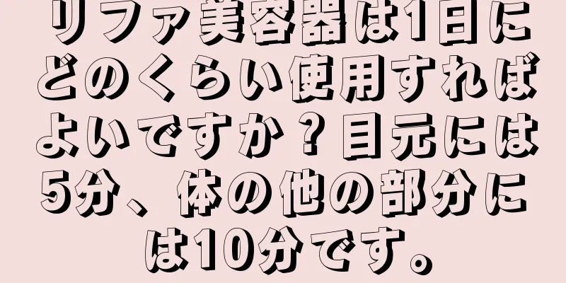 リファ美容器は1日にどのくらい使用すればよいですか？目元には5分、体の他の部分には10分です。