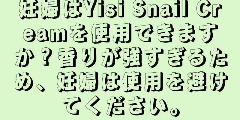 妊婦はYisi Snail Creamを使用できますか？香りが強すぎるため、妊婦は使用を避けてください。