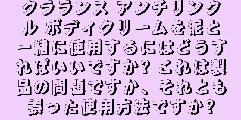 クラランス アンチリンクル ボディクリームを泥と一緒に使用するにはどうすればいいですか? これは製品の問題ですか、それとも誤った使用方法ですか?