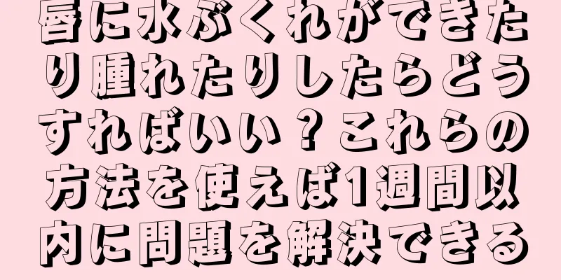 唇に水ぶくれができたり腫れたりしたらどうすればいい？これらの方法を使えば1週間以内に問題を解決できる