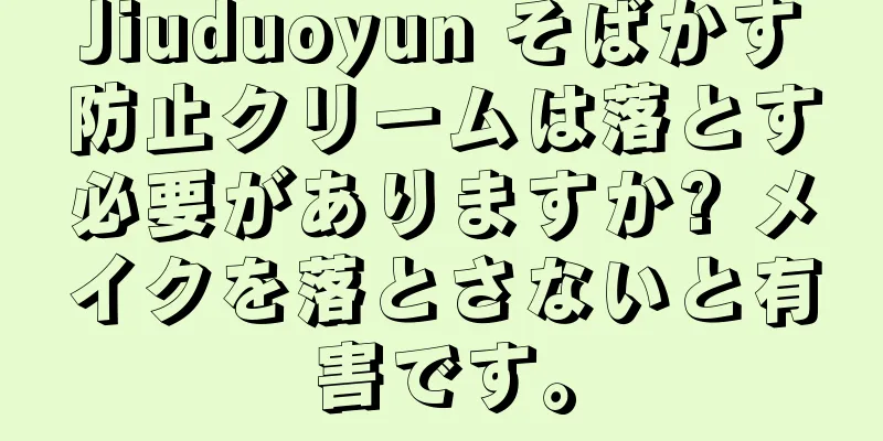 Jiuduoyun そばかす防止クリームは落とす必要がありますか? メイクを落とさないと有害です。