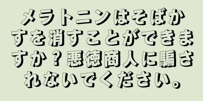 メラトニンはそばかすを消すことができますか？悪徳商人に騙されないでください。