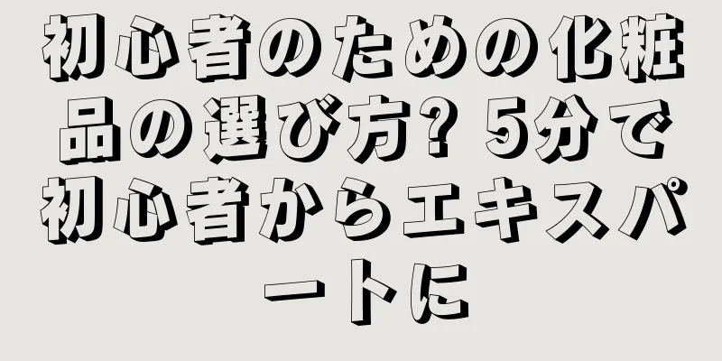 初心者のための化粧品の選び方? 5分で初心者からエキスパートに