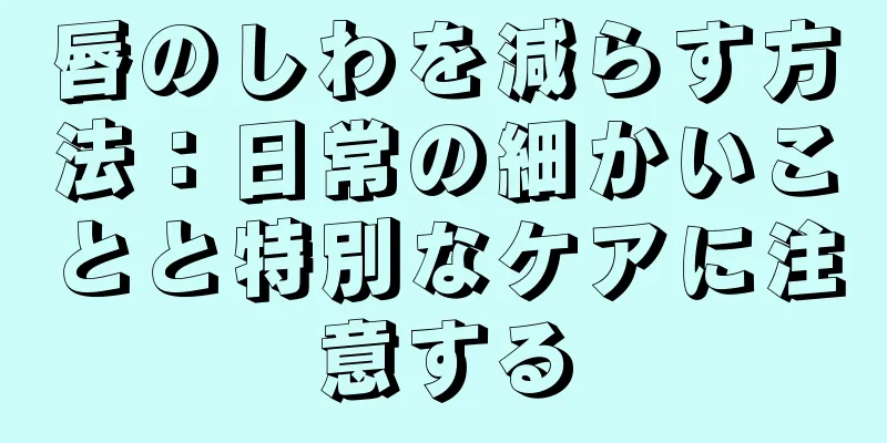 唇のしわを減らす方法：日常の細かいことと特別なケアに注意する