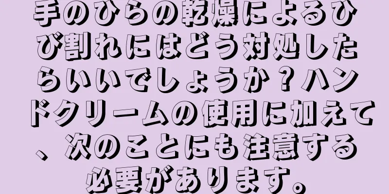 手のひらの乾燥によるひび割れにはどう対処したらいいでしょうか？ハンドクリームの使用に加えて、次のことにも注意する必要があります。