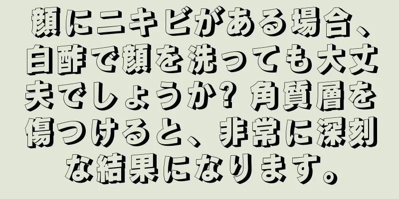 顔にニキビがある場合、白酢で顔を洗っても大丈夫でしょうか? 角質層を傷つけると、非常に深刻な結果になります。