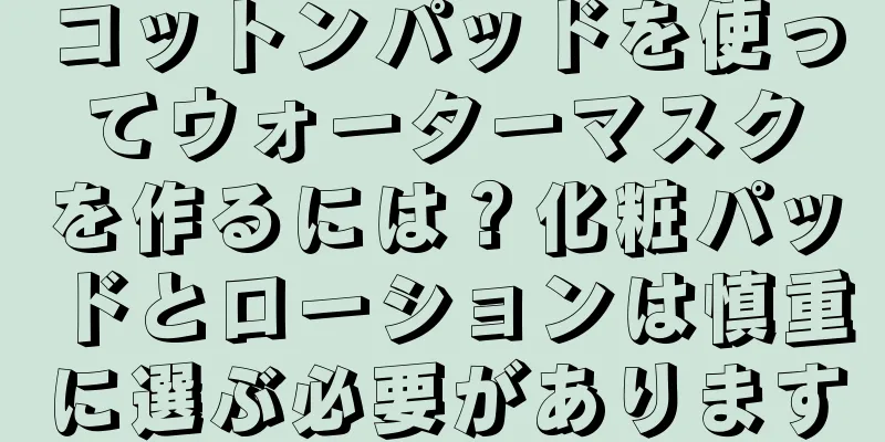 コットンパッドを使ってウォーターマスクを作るには？化粧パッドとローションは慎重に選ぶ必要があります