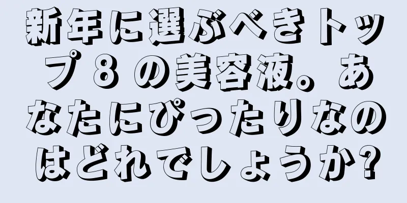 新年に選ぶべきトップ 8 の美容液。あなたにぴったりなのはどれでしょうか?