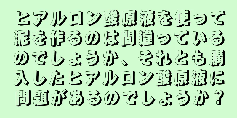 ヒアルロン酸原液を使って泥を作るのは間違っているのでしょうか、それとも購入したヒアルロン酸原液に問題があるのでしょうか？