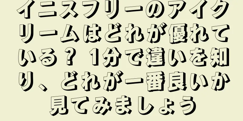 イニスフリーのアイクリームはどれが優れている？ 1分で違いを知り、どれが一番良いか見てみましょう