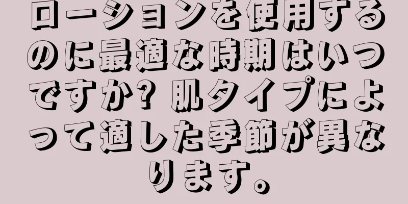 ローションを使用するのに最適な時期はいつですか? 肌タイプによって適した季節が異なります。