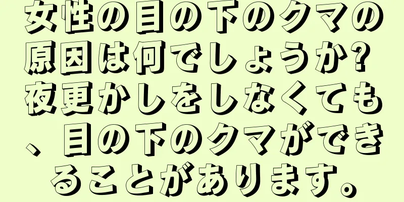女性の目の下のクマの原因は何でしょうか? 夜更かしをしなくても、目の下のクマができることがあります。