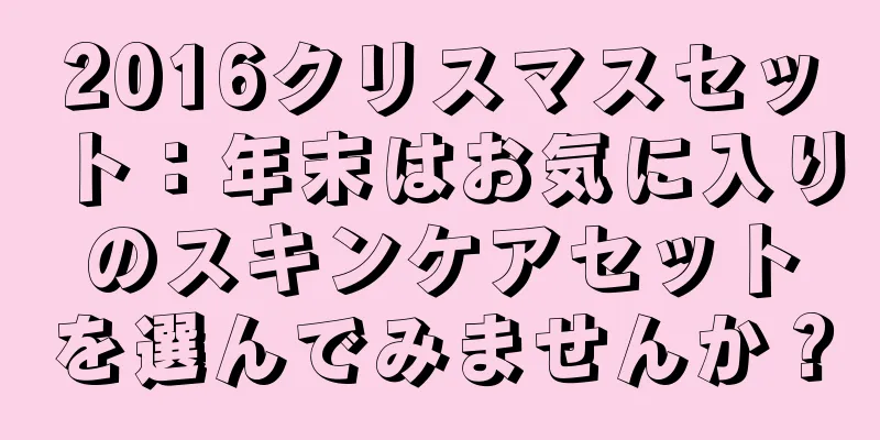 2016クリスマスセット：年末はお気に入りのスキンケアセットを選んでみませんか？