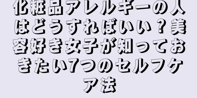 化粧品アレルギーの人はどうすればいい？美容好き女子が知っておきたい7つのセルフケア法