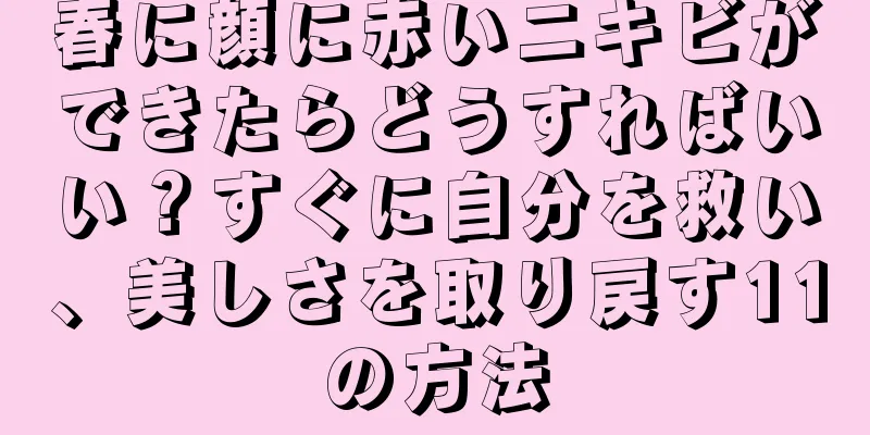 春に顔に赤いニキビができたらどうすればいい？すぐに自分を救い、美しさを取り戻す11の方法