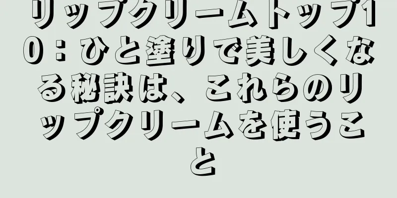 リップクリームトップ10：ひと塗りで美しくなる秘訣は、これらのリップクリームを使うこと