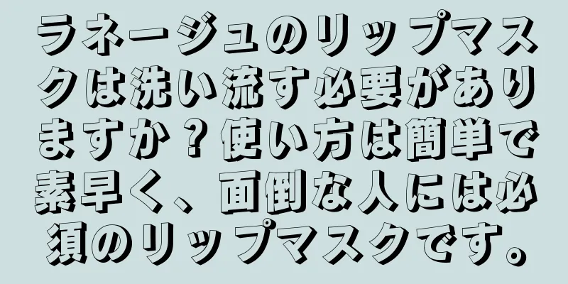 ラネージュのリップマスクは洗い流す必要がありますか？使い方は簡単で素早く、面倒な人には必須のリップマスクです。