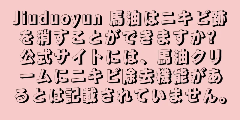 Jiuduoyun 馬油はニキビ跡を消すことができますか? 公式サイトには、馬油クリームにニキビ除去機能があるとは記載されていません。