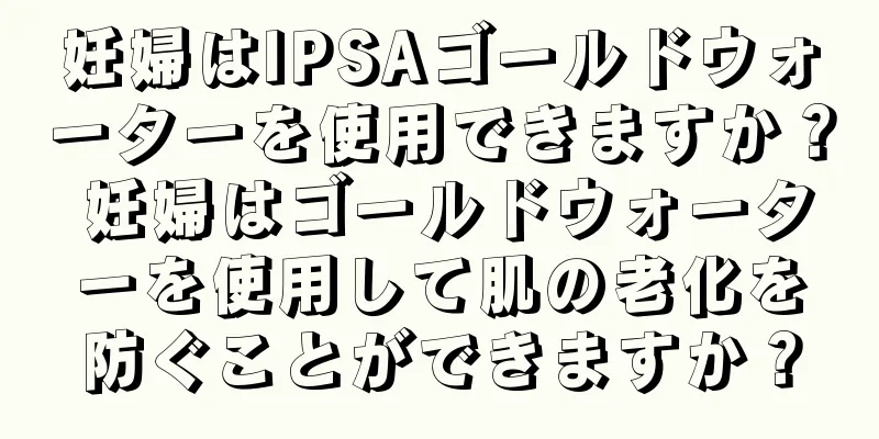 妊婦はIPSAゴールドウォーターを使用できますか？ 妊婦はゴールドウォーターを使用して肌の老化を防ぐことができますか？