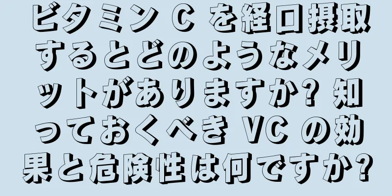 ビタミン C を経口摂取するとどのようなメリットがありますか? 知っておくべき VC の効果と危険性は何ですか?