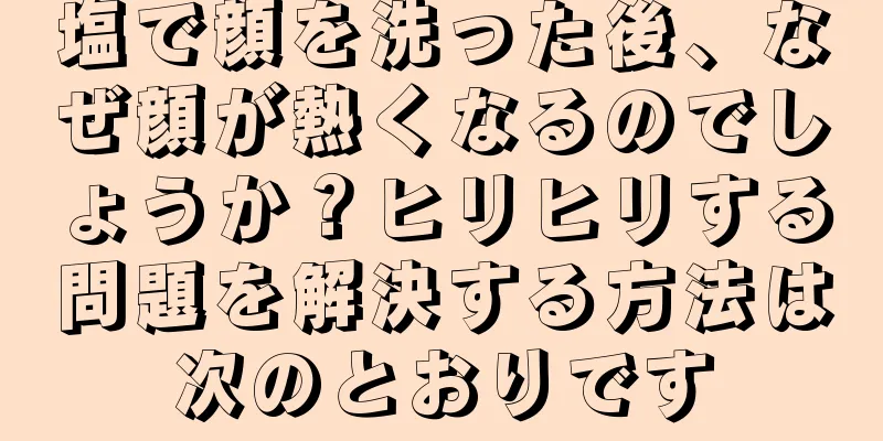 塩で顔を洗った後、なぜ顔が熱くなるのでしょうか？ヒリヒリする問題を解決する方法は次のとおりです