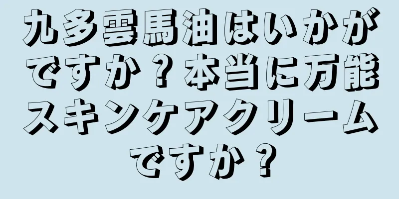 九多雲馬油はいかがですか？本当に万能スキンケアクリームですか？