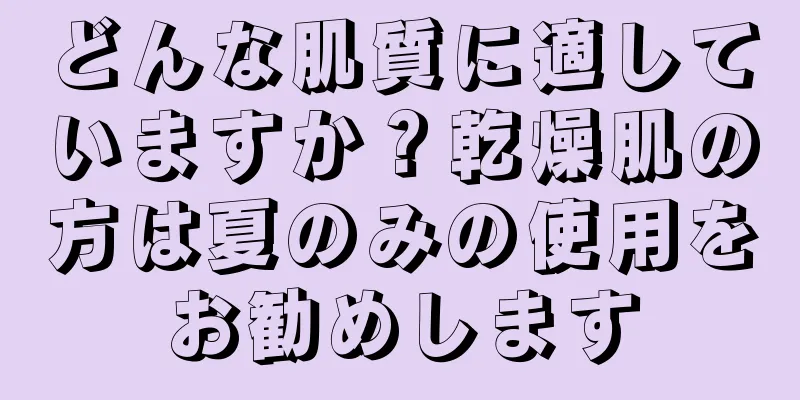 どんな肌質に適していますか？乾燥肌の方は夏のみの使用をお勧めします