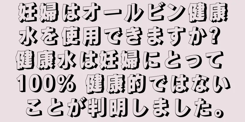 妊婦はオールビン健康水を使用できますか? 健康水は妊婦にとって 100% 健康的ではないことが判明しました。