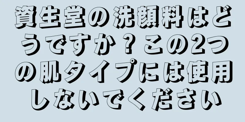 資生堂の洗顔料はどうですか？この2つの肌タイプには使用しないでください