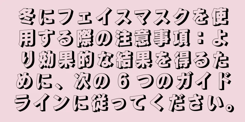 冬にフェイスマスクを使用する際の注意事項：より効果的な結果を得るために、次の 6 つのガイドラインに従ってください。