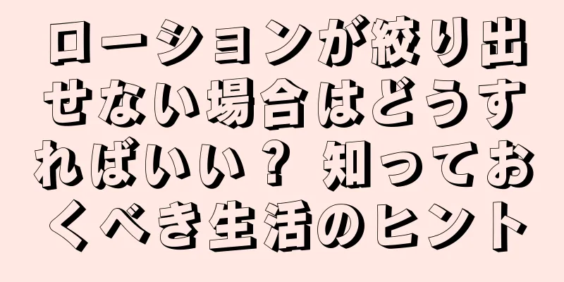 ローションが絞り出せない場合はどうすればいい？ 知っておくべき生活のヒント