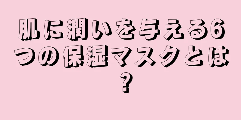 肌に潤いを与える6つの保湿マスクとは？